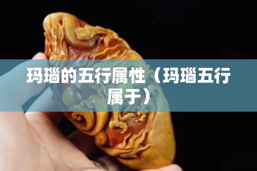 玛瑙的五行属性（玛瑙五行属于）