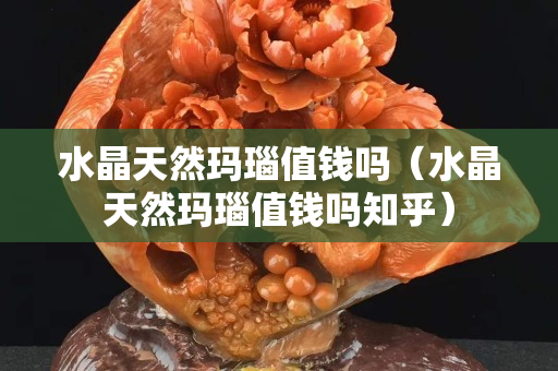 水晶天然玛瑙值钱吗（水晶天然玛瑙值钱吗知乎）