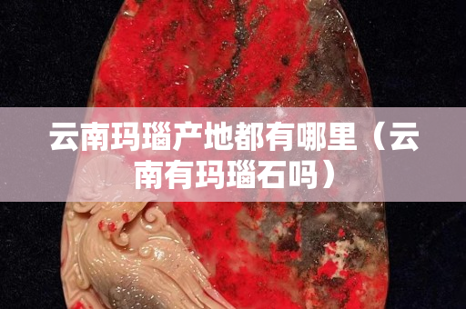 云南玛瑙产地都有哪里（云南有玛瑙石吗）