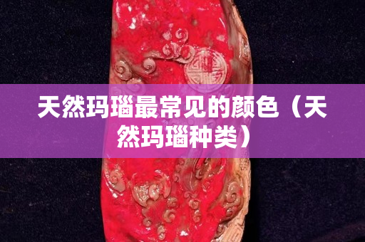 天然玛瑙最常见的颜色（天然玛瑙种类）