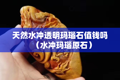 天然水冲透明玛瑙石值钱吗（水冲玛瑙原石）