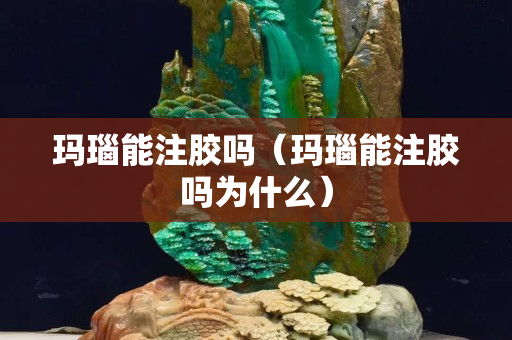 玛瑙能注胶吗（玛瑙能注胶吗为什么）