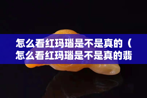怎么看红玛瑙是不是真的（怎么看红玛瑙是不是真的翡翠）