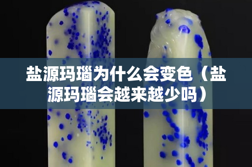 盐源玛瑙为什么会变色（盐源玛瑙会越来越少吗）