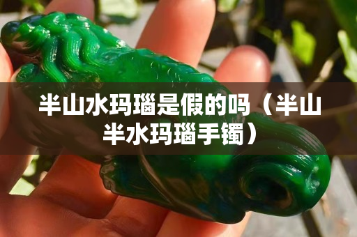 半山水玛瑙是假的吗（半山半水玛瑙手镯）