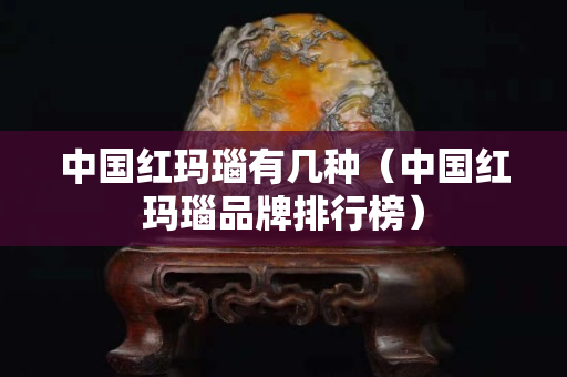 中国红玛瑙有几种（中国红玛瑙品牌排行榜）