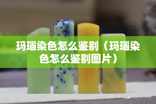 玛瑙染色怎么鉴别（玛瑙染色怎么鉴别图片）