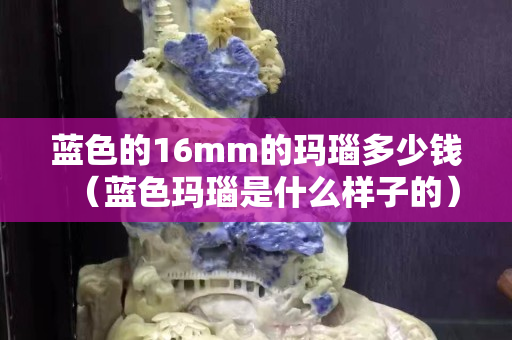 蓝色的16mm的玛瑙多少钱（蓝色玛瑙是什么样子的）