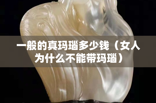 一般的真玛瑙多少钱（女人为什么不能带玛瑙）