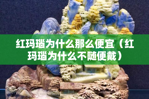 红玛瑙为什么那么便宜（红玛瑙为什么不随便戴）