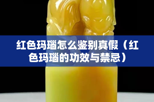 红色玛瑙怎么鉴别真假（红色玛瑙的功效与禁忌）