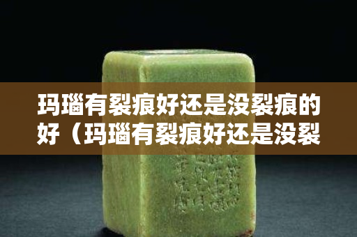 玛瑙有裂痕好还是没裂痕的好（玛瑙有裂痕好还是没裂痕的好呢）