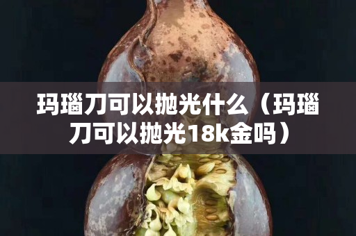 玛瑙刀可以抛光什么（玛瑙刀可以抛光18k金吗）
