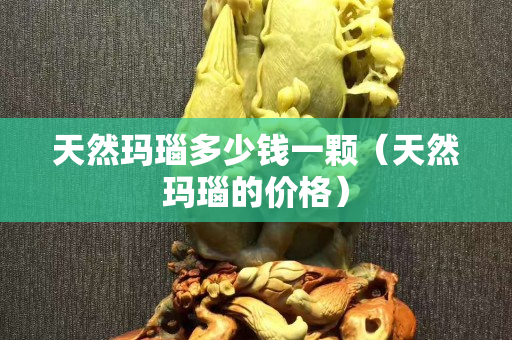 天然玛瑙多少钱一颗（天然玛瑙的价格）