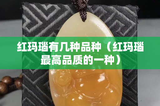 红玛瑙有几种品种（红玛瑙最高品质的一种）