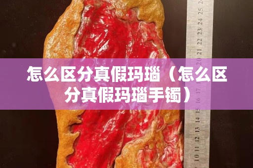 怎么区分真假玛瑙（怎么区分真假玛瑙手镯）