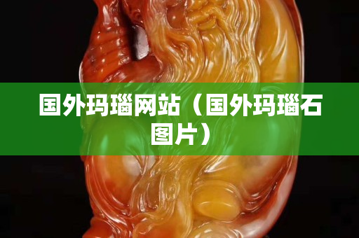 国外玛瑙网站（国外玛瑙石图片）