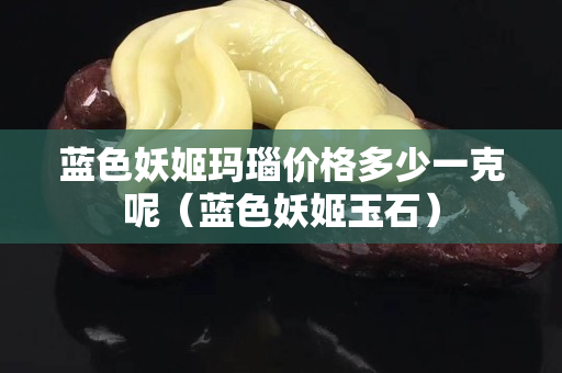 蓝色妖姬玛瑙价格多少一克呢（蓝色妖姬玉石）