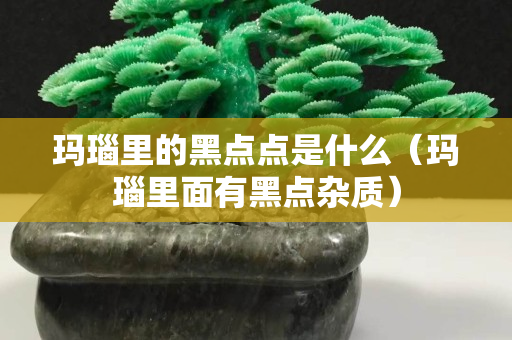 玛瑙里的黑点点是什么（玛瑙里面有黑点杂质）