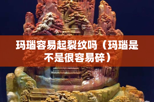 玛瑙容易起裂纹吗（玛瑙是不是很容易碎）