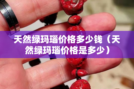 天然绿玛瑙价格多少钱（天然绿玛瑙价格是多少）