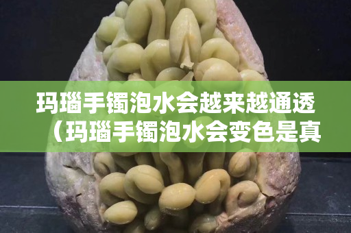 玛瑙手镯泡水会越来越通透（玛瑙手镯泡水会变色是真的吗）