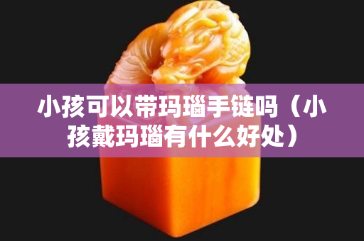 小孩可以带玛瑙手链吗（小孩戴玛瑙有什么好处）