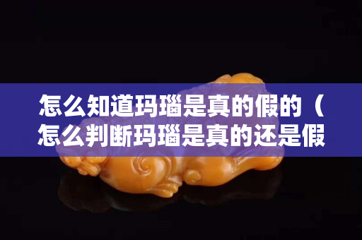 怎么知道玛瑙是真的假的（怎么判断玛瑙是真的还是假的）