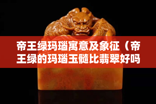 帝王绿玛瑙寓意及象征（帝王绿的玛瑙玉髓比翡翠好吗？）