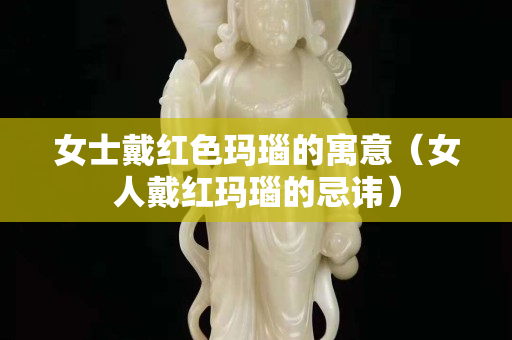 女士戴红色玛瑙的寓意（女人戴红玛瑙的忌讳）