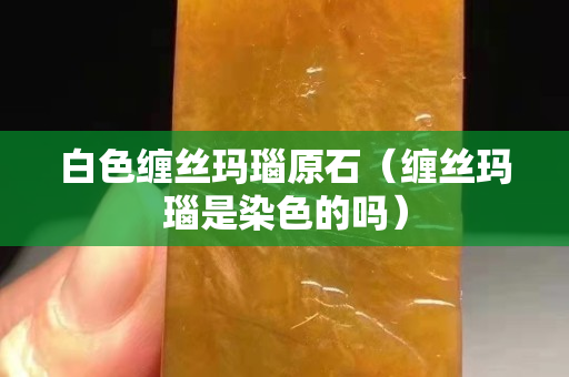 白色缠丝玛瑙原石（缠丝玛瑙是染色的吗）