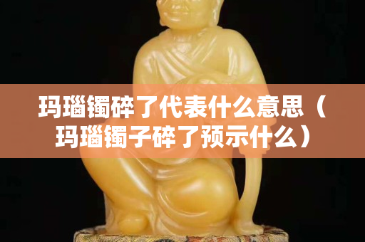 玛瑙镯碎了代表什么意思（玛瑙镯子碎了预示什么）