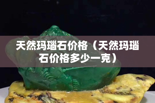 天然玛瑙石价格（天然玛瑙石价格多少一克）