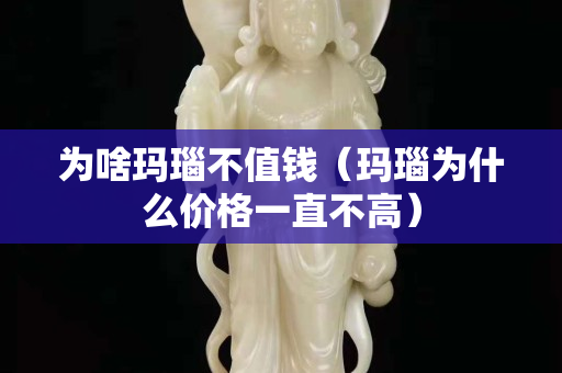 为啥玛瑙不值钱（玛瑙为什么价格一直不高）
