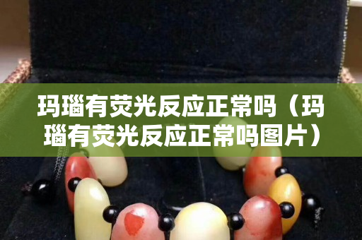 玛瑙有荧光反应正常吗（玛瑙有荧光反应正常吗图片）