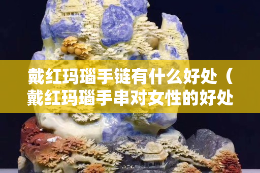戴红玛瑙手链有什么好处（戴红玛瑙手串对女性的好处）
