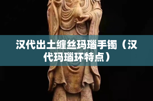 汉代出土缠丝玛瑙手镯（汉代玛瑙环特点）