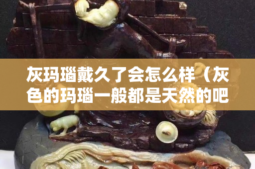 灰玛瑙戴久了会怎么样（灰色的玛瑙一般都是天然的吧）