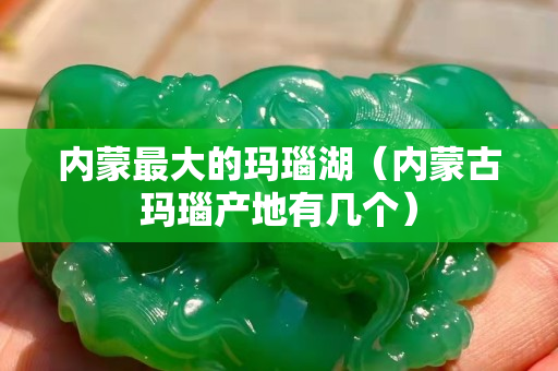 内蒙最大的玛瑙湖（内蒙古玛瑙产地有几个）