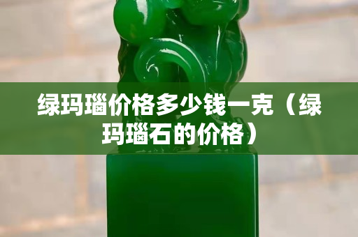 绿玛瑙价格多少钱一克（绿玛瑙石的价格）