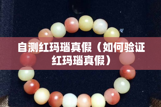 自测红玛瑙真假（如何验证红玛瑙真假）