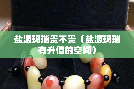 盐源玛瑙贵不贵（盐源玛瑙有升值的空间）