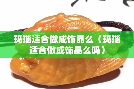 玛瑙适合做成饰品么（玛瑙适合做成饰品么吗）