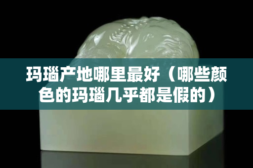 玛瑙产地哪里最好（哪些颜色的玛瑙几乎都是假的）