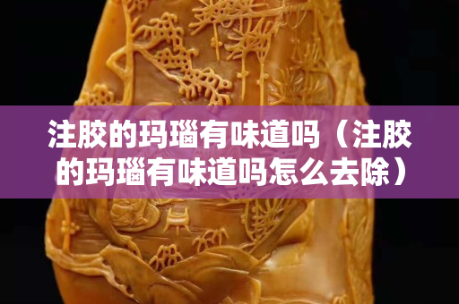 注胶的玛瑙有味道吗（注胶的玛瑙有味道吗怎么去除）