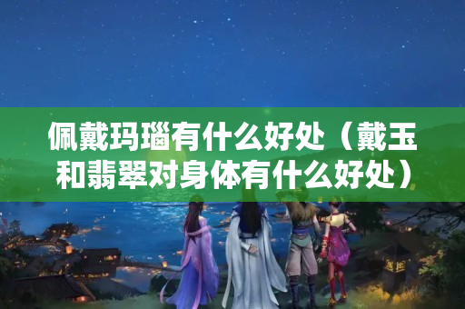 佩戴玛瑙有什么好处（戴玉和翡翠对身体有什么好处）