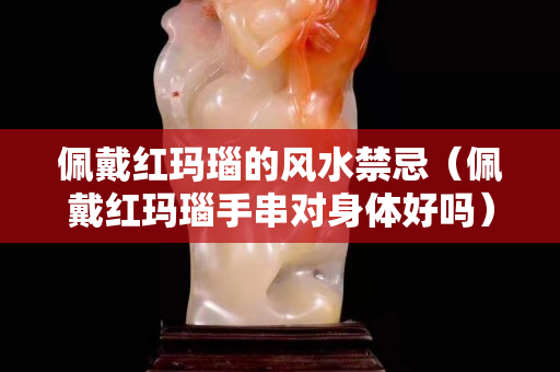 佩戴红玛瑙的风水禁忌（佩戴红玛瑙手串对身体好吗）