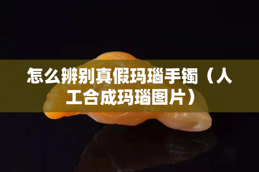 怎么辨别真假玛瑙手镯（人工合成玛瑙图片）