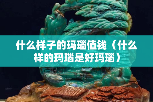 什么样子的玛瑙值钱（什么样的玛瑙是好玛瑙）