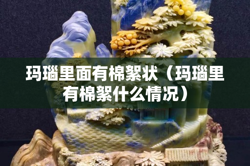 玛瑙里面有棉絮状（玛瑙里有棉絮什么情况）